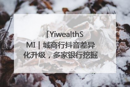 YiwealthSMI｜城商行抖音差异化升级，多家银行挖掘自身特色出圈！